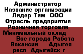 Администратор › Название организации ­ Лидер Тим, ООО › Отрасль предприятия ­ Розничная торговля › Минимальный оклад ­ 25 000 - Все города Работа » Вакансии   . Адыгея респ.,Адыгейск г.